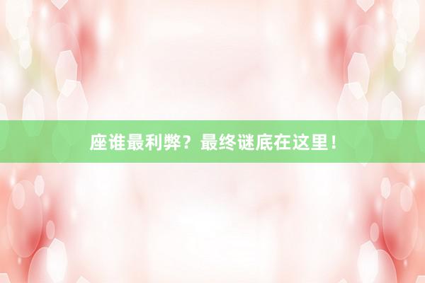 座谁最利弊？最终谜底在这里！