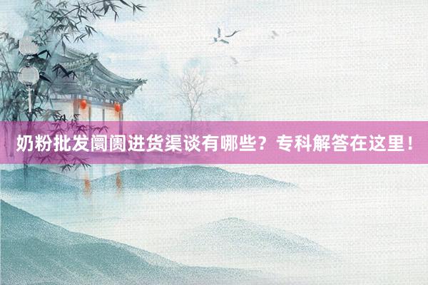 奶粉批发阛阓进货渠谈有哪些？专科解答在这里！