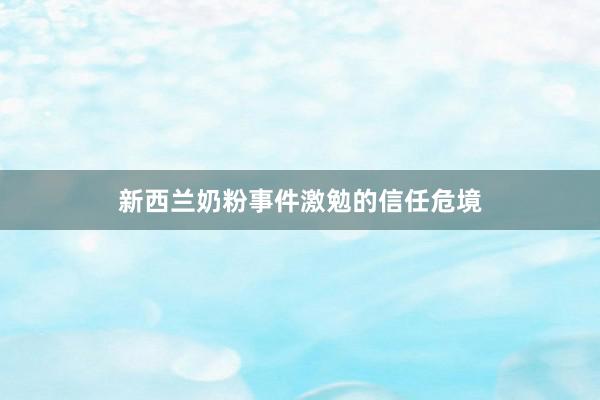 新西兰奶粉事件激勉的信任危境