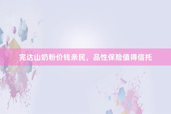 完达山奶粉价钱亲民，品性保险值得信托