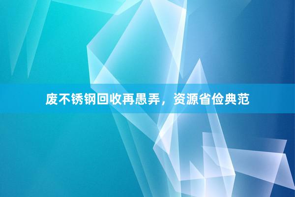 废不锈钢回收再愚弄，资源省俭典范