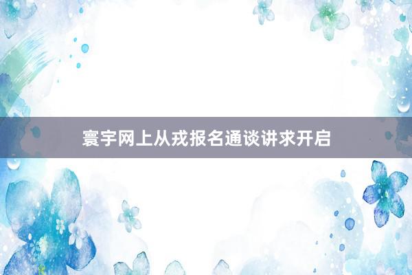 寰宇网上从戎报名通谈讲求开启