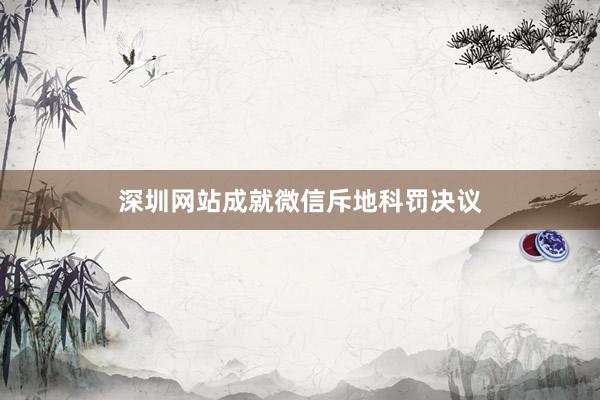 深圳网站成就微信斥地科罚决议