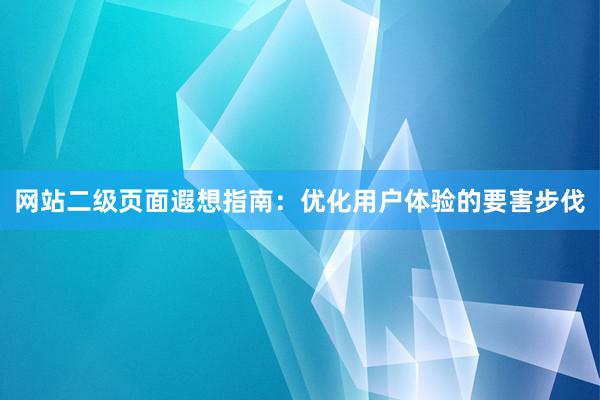 网站二级页面遐想指南：优化用户体验的要害步伐
