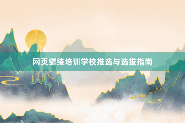 网页缱绻培训学校推选与选拔指南