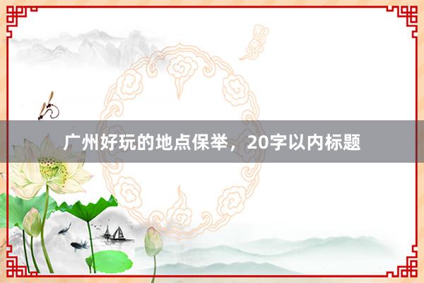 广州好玩的地点保举，20字以内标题