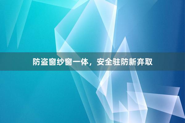 防盗窗纱窗一体，安全驻防新弃取