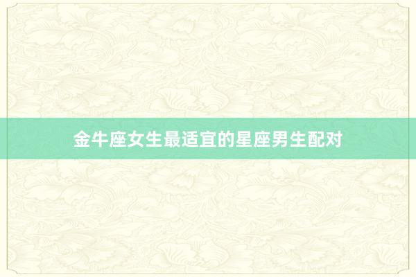 金牛座女生最适宜的星座男生配对