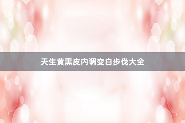 天生黄黑皮内调变白步伐大全