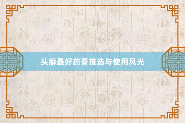 头癣最好药膏推选与使用风光
