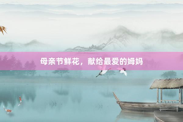 母亲节鲜花，献给最爱的姆妈