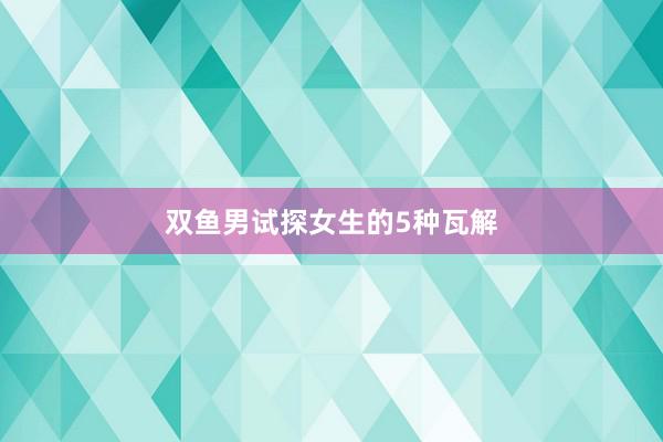 双鱼男试探女生的5种瓦解