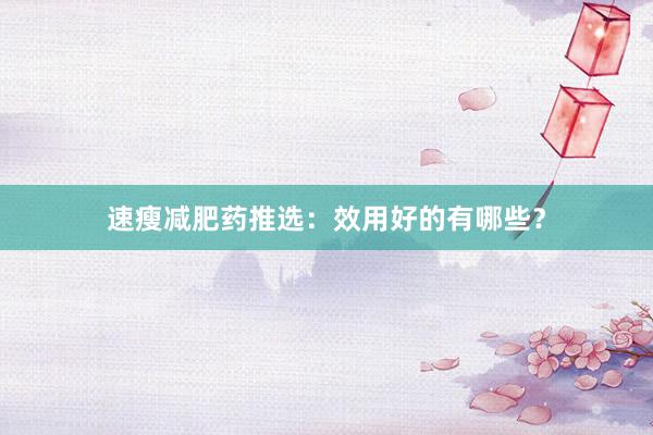 速瘦减肥药推选：效用好的有哪些？