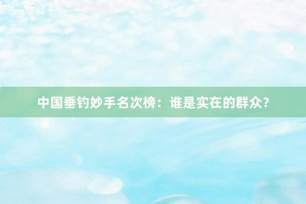 中国垂钓妙手名次榜：谁是实在的群众？