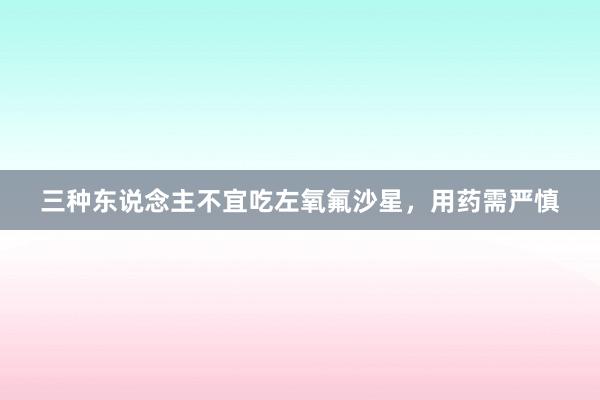 三种东说念主不宜吃左氧氟沙星，用药需严慎